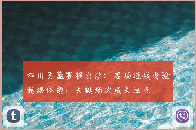 四川男篮赛程出炉：客场连战考验轮换体能，关键场次成关注点