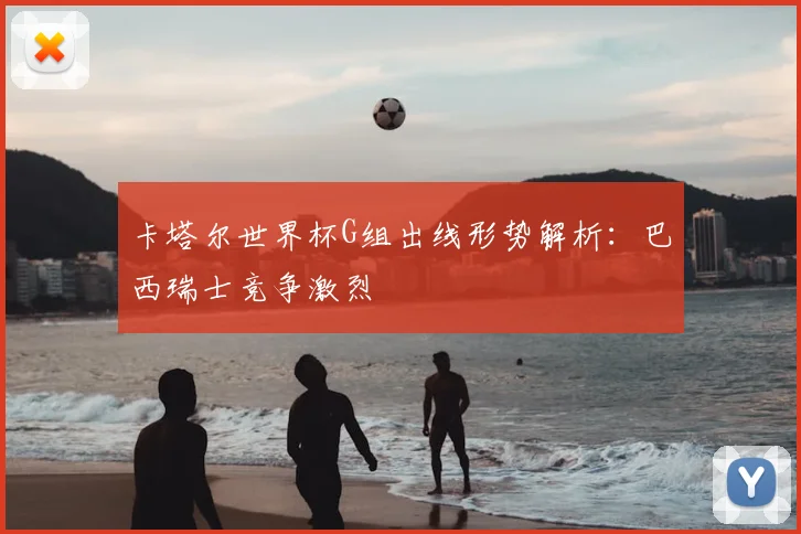 卡塔尔世界杯G组出线形势解析：巴西瑞士竞争激烈