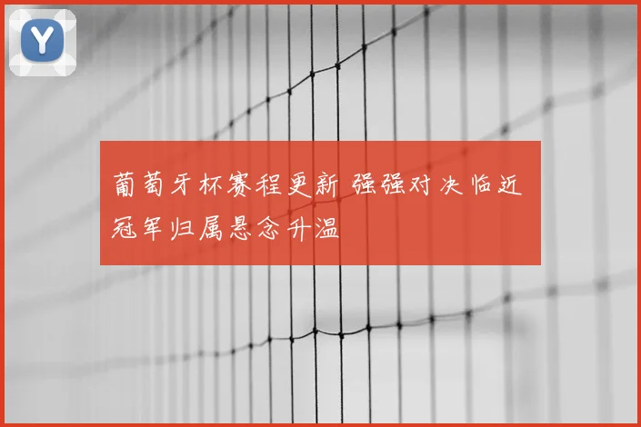 葡萄牙杯赛程更新 强强对决临近 冠军归属悬念升温