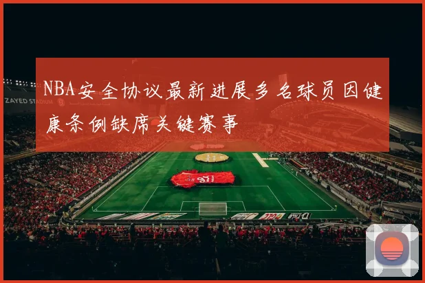 NBA安全协议最新进展多名球员因健康条例缺席关键赛事