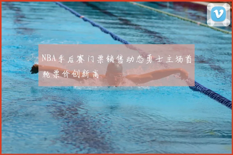 NBA季后赛门票销售动态勇士主场首轮票价创新高