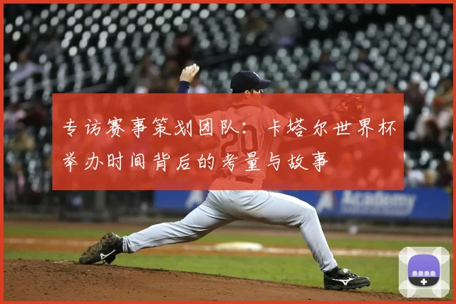 专访赛事策划团队：卡塔尔世界杯举办时间背后的考量与故事