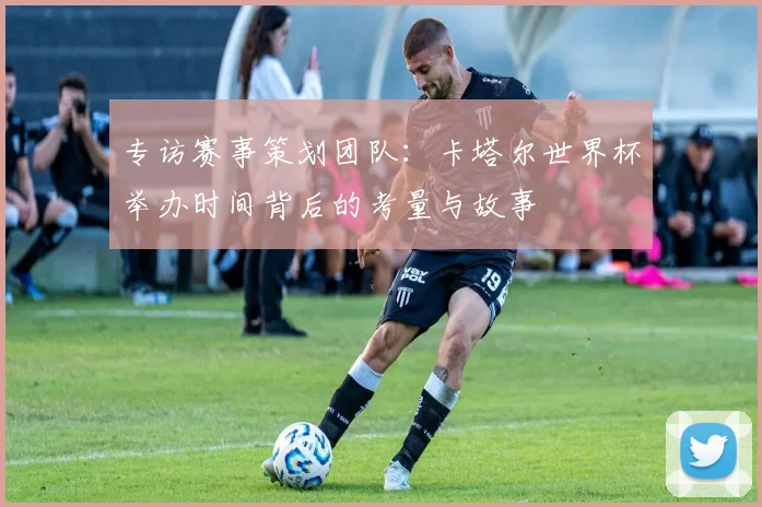 专访赛事策划团队：卡塔尔世界杯举办时间背后的考量与故事