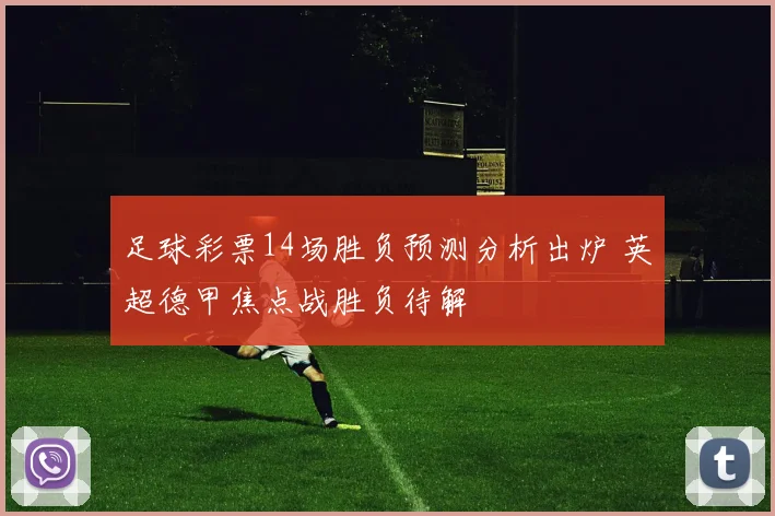 足球彩票14场胜负预测分析出炉 英超德甲焦点战胜负待解