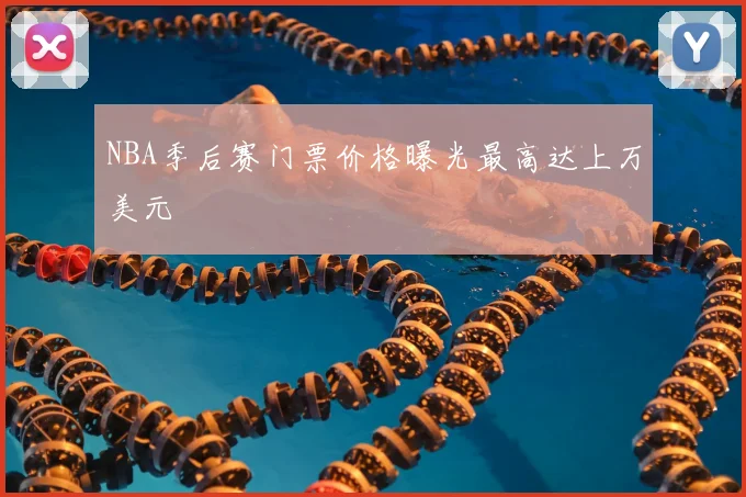NBA季后赛门票价格曝光最高达上万美元