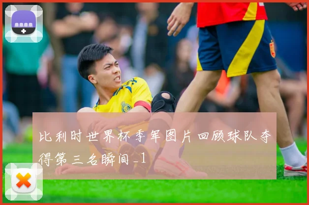 比利时世界杯季军图片回顾球队夺得第三名瞬间_1