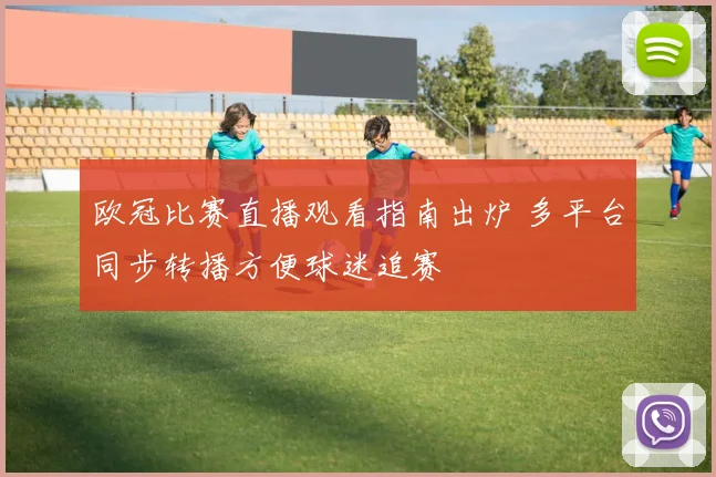 欧冠比赛直播观看指南出炉 多平台同步转播方便球迷追赛