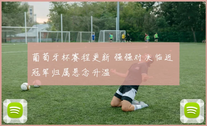 葡萄牙杯赛程更新 强强对决临近 冠军归属悬念升温