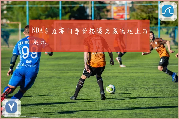 NBA季后赛门票价格曝光最高达上万美元