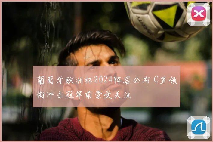 葡萄牙欧洲杯2024阵容公布 C罗领衔冲击冠军前景受关注