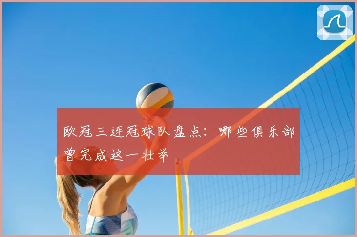 欧冠三连冠球队盘点:哪些俱乐部曾完成这一壮举