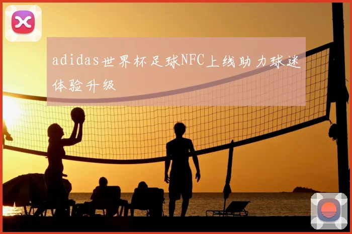 adidas世界杯足球NFC上线助力球迷体验升级