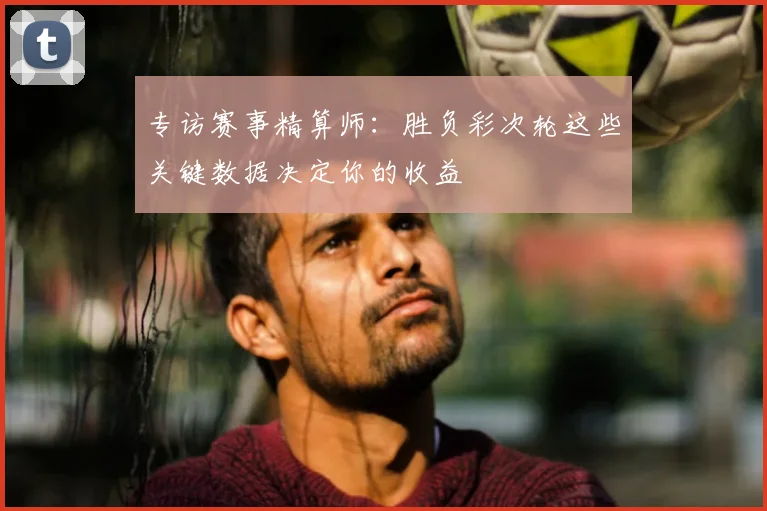 专访赛事精算师:胜负彩次轮这些关键数据决定你的收益