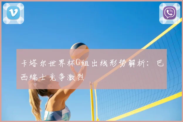 卡塔尔世界杯G组出线形势解析：巴西瑞士竞争激烈