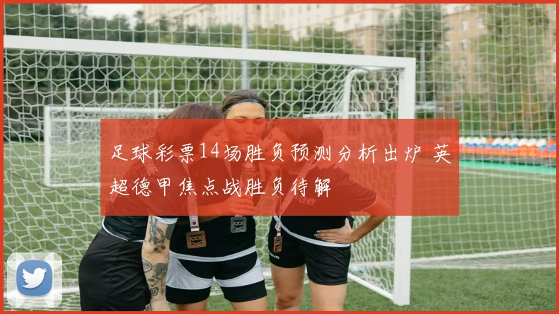 足球彩票14场胜负预测分析出炉 英超德甲焦点战胜负待解