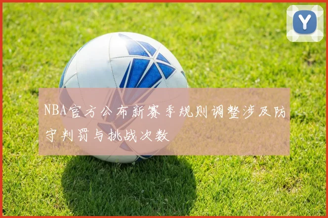 NBA官方公布新赛季规则调整涉及防守判罚与挑战次数