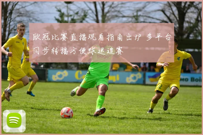 欧冠比赛直播观看指南出炉 多平台同步转播方便球迷追赛
