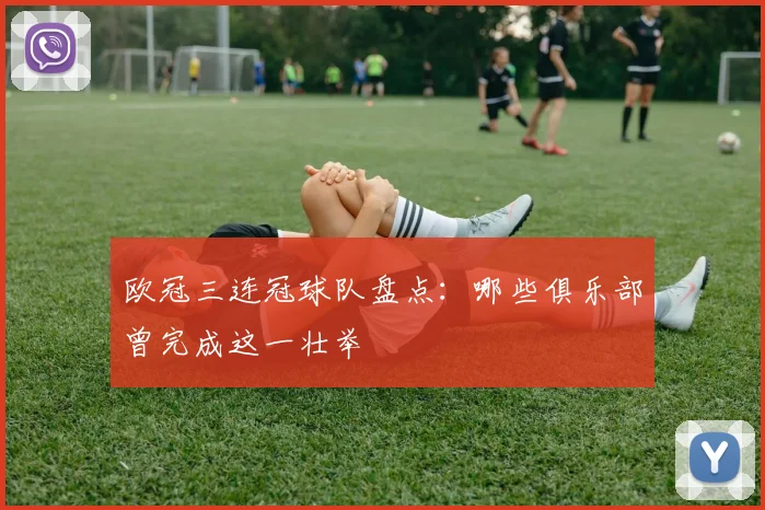欧冠三连冠球队盘点：哪些俱乐部曾完成这一壮举