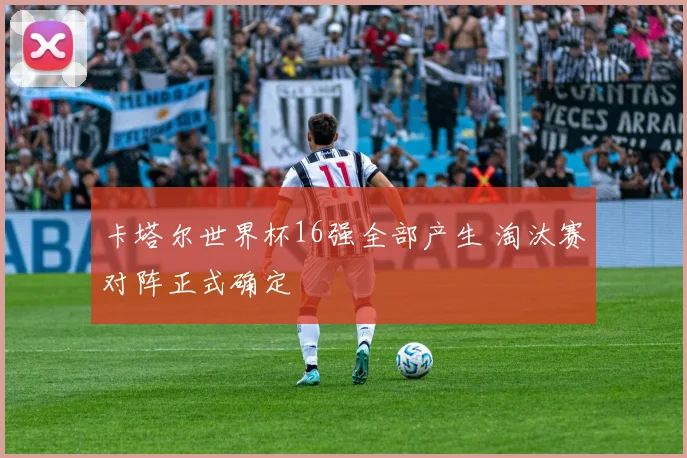 卡塔尔世界杯16强全部产生 淘汰赛对阵正式确定