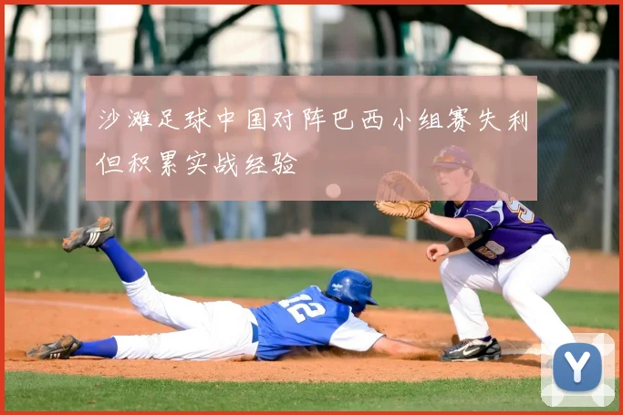 沙滩足球中国对阵巴西小组赛失利但积累实战经验