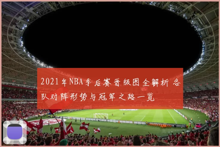 2021年NBA季后赛晋级图全解析 各队对阵形势与冠军之路一览