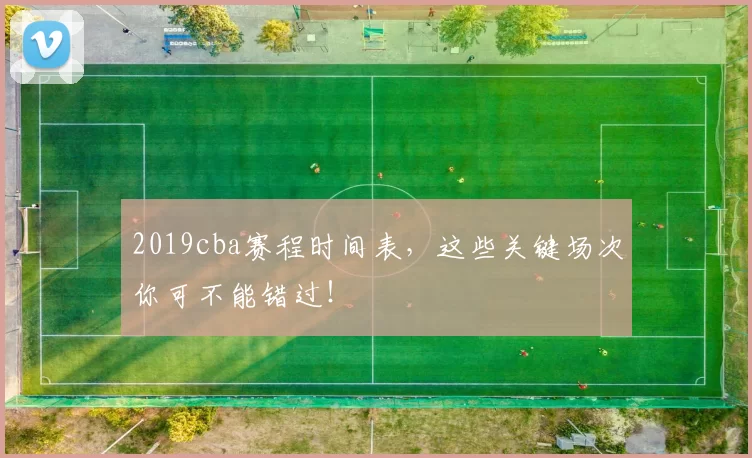 2019cba赛程时间表，这些关键场次你可不能错过！