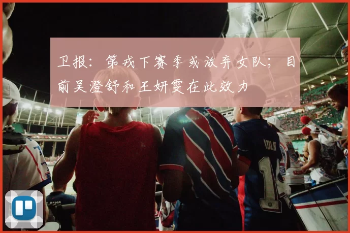 卫报：第戎下赛季或放弃女队；目前吴澄舒和王妍雯在此效力