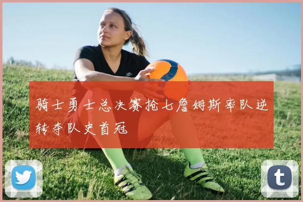 骑士勇士总决赛抢七詹姆斯率队逆转夺队史首冠