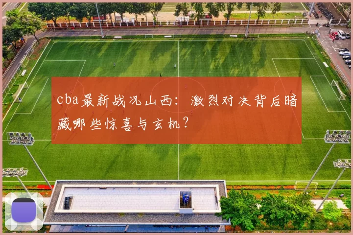 cba最新战况山西:激烈对决背后暗藏哪些惊喜与玄机?