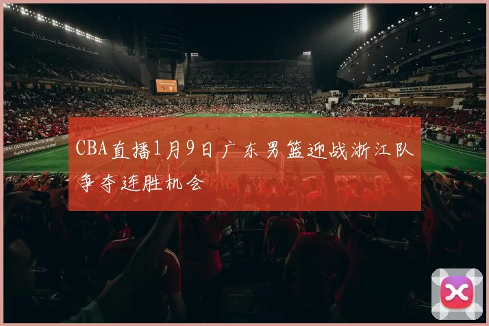 CBA直播1月9日广东男篮迎战浙江队争夺连胜机会