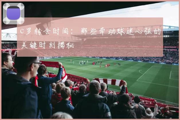 c罗转会时间：那些牵动球迷心弦的关键时刻揭秘