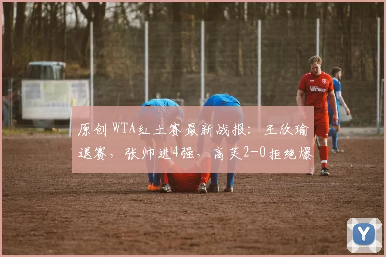 原创 WTA红土赛最新战报：王欣瑜退赛，张帅进4强，高芙2-0拒绝爆大冷