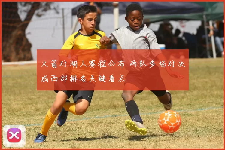 火箭对湖人赛程公布 两队多场对决成西部排名关键看点