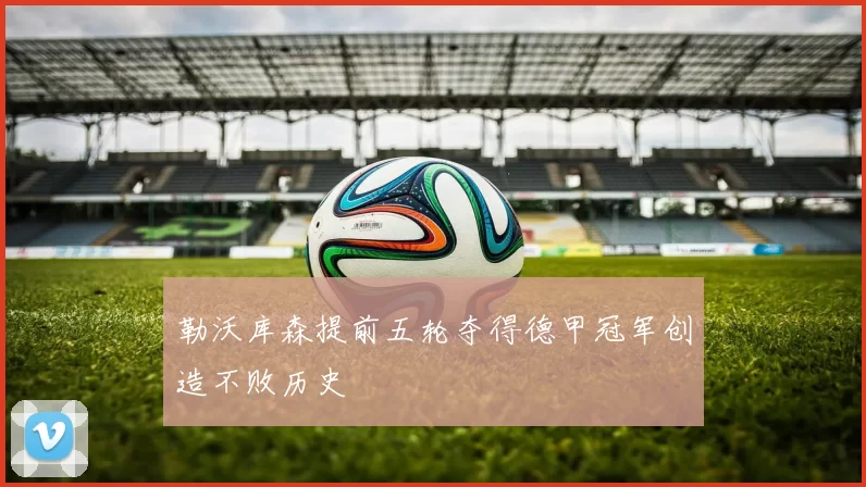 勒沃库森提前五轮夺得德甲冠军创造不败历史