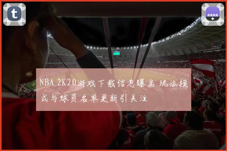 NBA 2K20游戏下载信息曝光 玩法模式与球员名单更新引关注