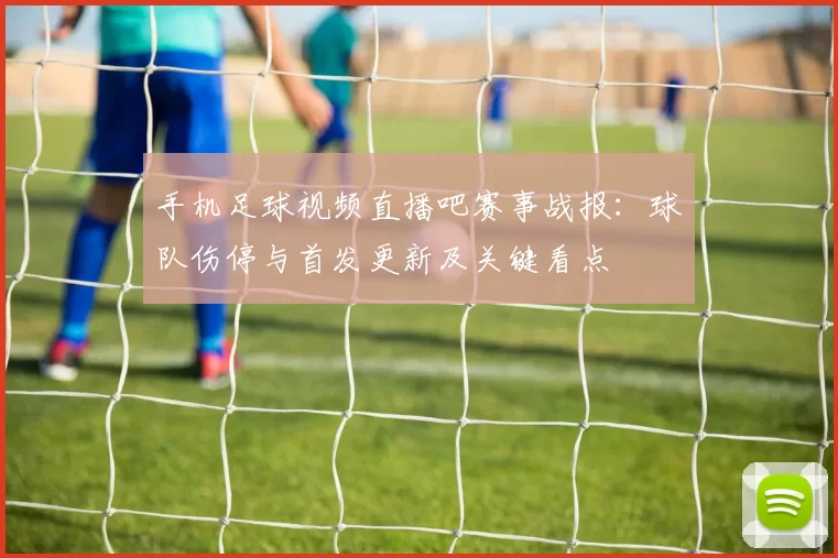 手机足球视频直播吧赛事战报：球队伤停与首发更新及关键看点