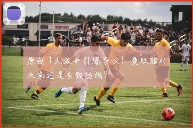 原创 1人放弃引爆争议！曼联赌对未来还是自毁防线？