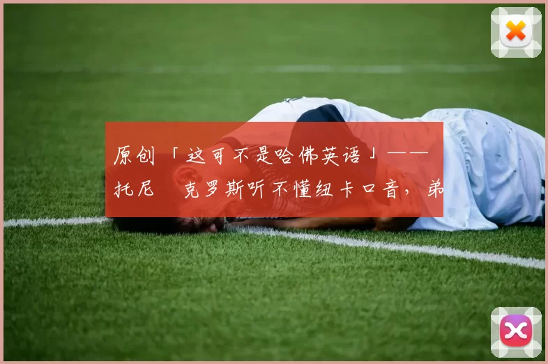 原创 「这可不是哈佛英语」—— 托尼・克罗斯听不懂纽卡口音，弟弟费利克斯狂赞当地 “夏天”