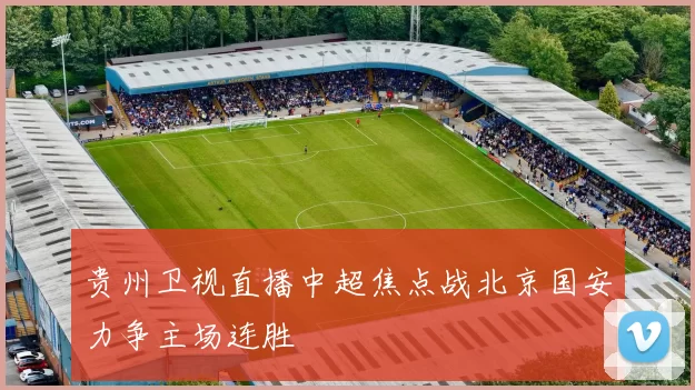 贵州卫视直播中超焦点战北京国安力争主场连胜