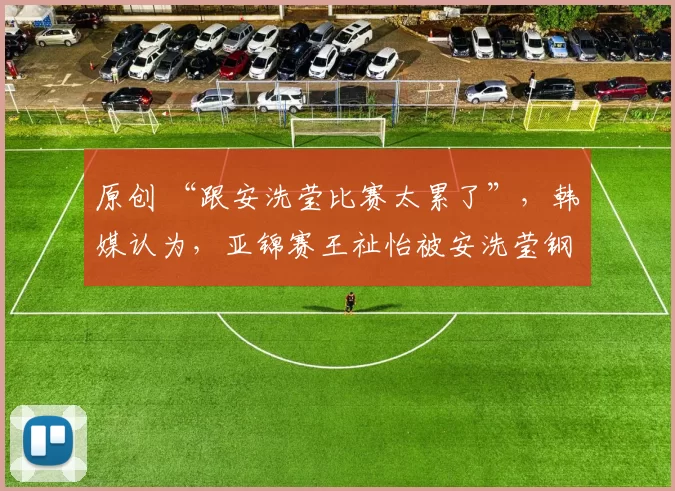 原创 “跟安洗莹比赛太累了”,韩媒认为,亚锦赛王祉怡被安洗莹钢铁体能拖垮