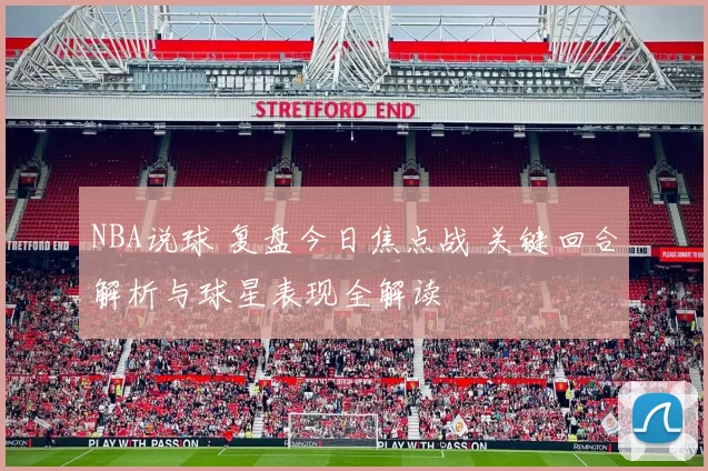NBA说球 复盘今日焦点战 关键回合解析与球星表现全解读
