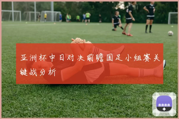 亚洲杯中日对决前瞻国足小组赛关键战分析