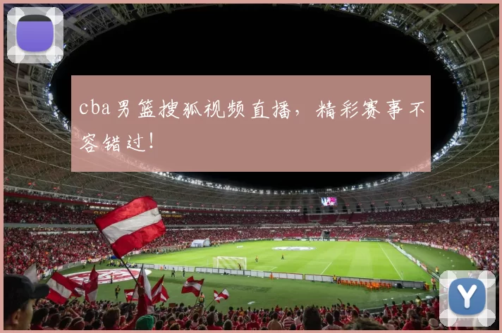 cba男篮搜狐视频直播,精彩赛事不容错过!