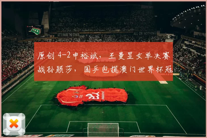 原创 4-2申裕斌，王曼昱女单决赛战孙颖莎，国乒包揽澳门世界杯冠亚军！CCTV5直播！