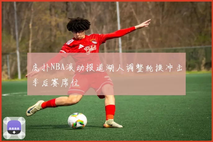 虎扑NBA滚动报道湖人调整轮换冲击季后赛席位