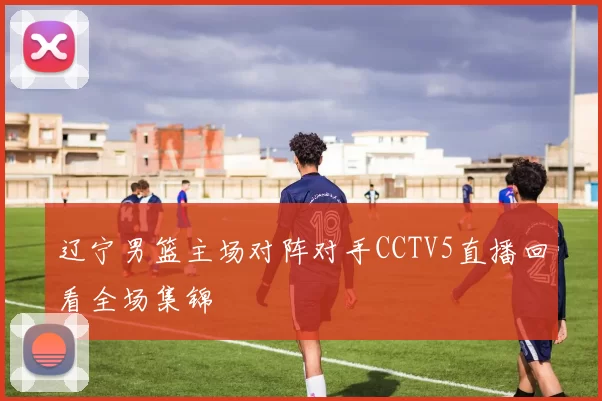辽宁男篮主场对阵对手CCTV5直播回看全场集锦