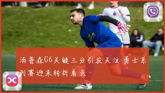 汤普森G6关键三分引发关注 勇士系列赛迎来转折看点