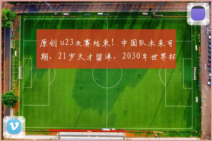 原创 u23决赛结束!中国队未来可期,21岁天才留洋,2030年世界杯靠他