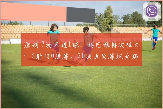 原创 7场只进1球！姆巴佩再次哑火：5射门0进球，20次丢失球权全场最多