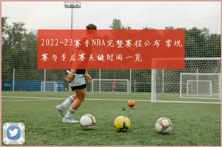 2022-23赛季NBA完整赛程公布 常规赛与季后赛关键时间一览